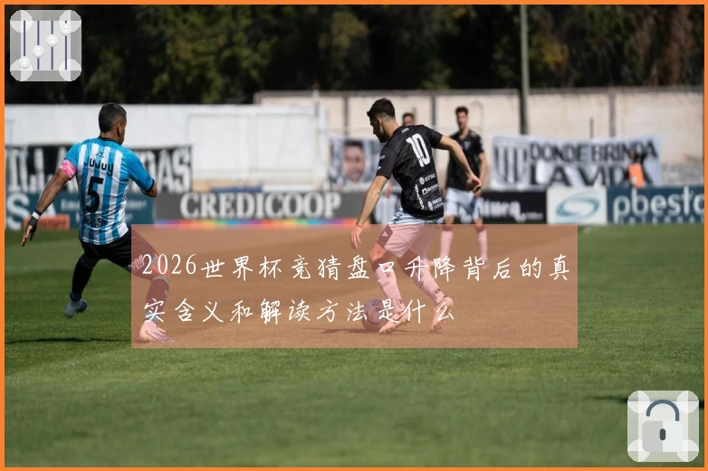 2026世界杯竞猜盘口升降背后的真实含义和解读方法是什么