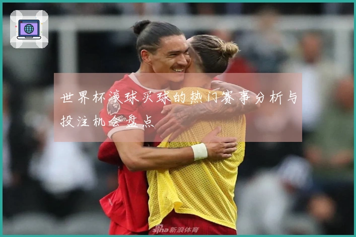 世界杯滚球买球的热门赛事分析与投注机会盘点