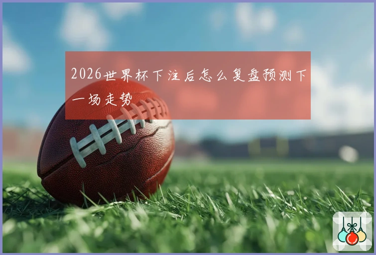 2026世界杯下注后怎么复盘预测下一场走势