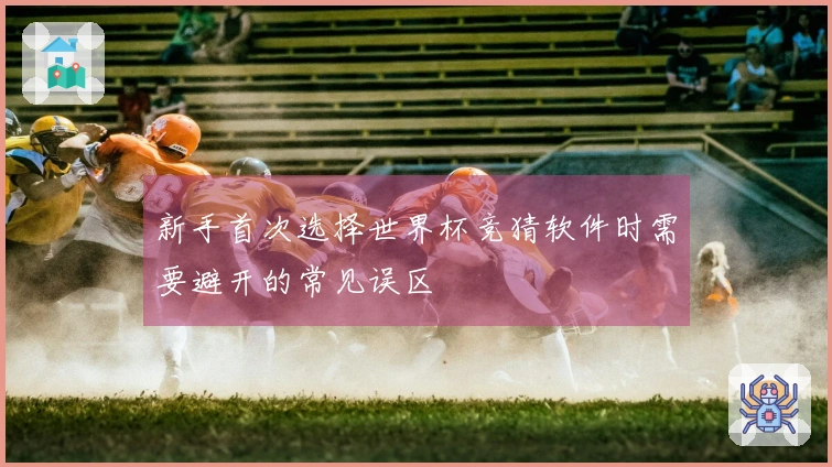新手首次选择世界杯竞猜软件时需要避开的常见误区