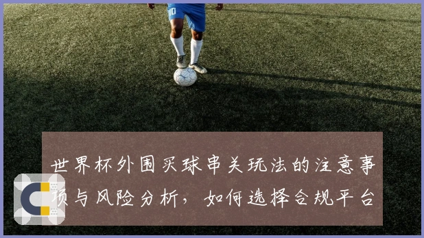 世界杯外围买球串关玩法的注意事项与风险分析，如何选择合规平台？