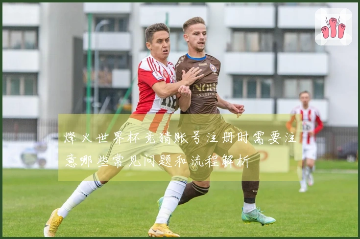 烽火世界杯竞猜账号注册时需要注意哪些常见问题和流程解析