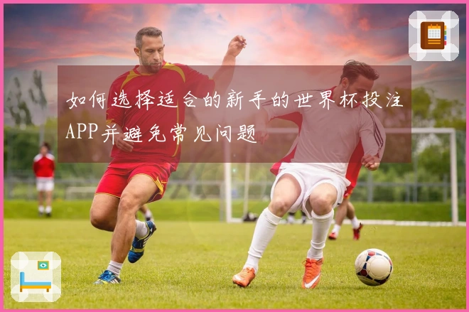 如何选择适合的新手的世界杯投注APP并避免常见问题