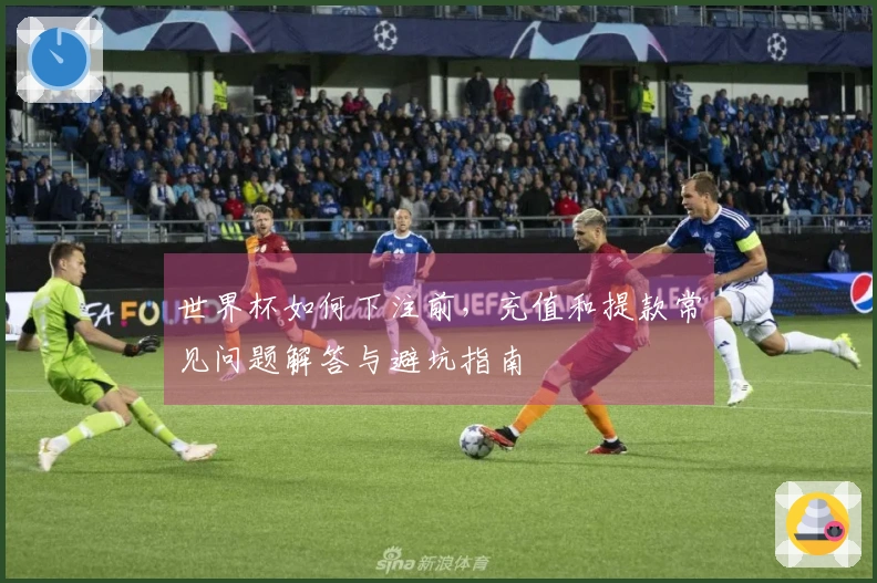 世界杯如何下注前，充值和提款常见问题解答与避坑指南