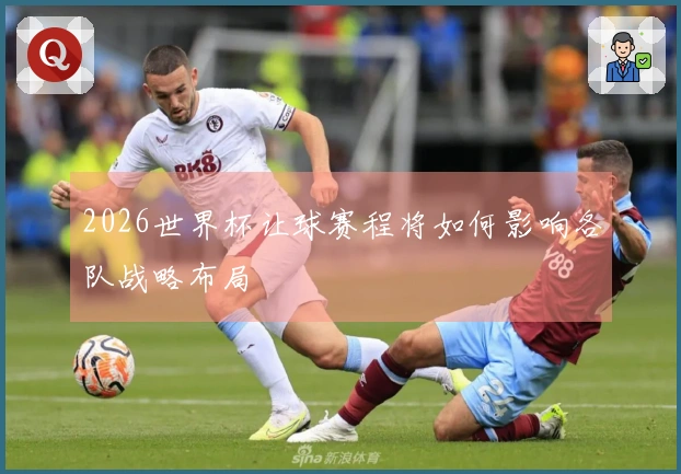 2026世界杯让球赛程将如何影响各队战略布局