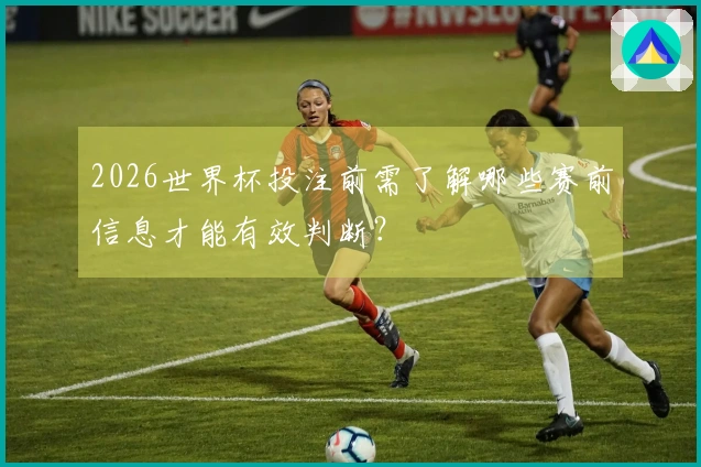 2026世界杯投注前需了解哪些赛前信息才能有效判断？