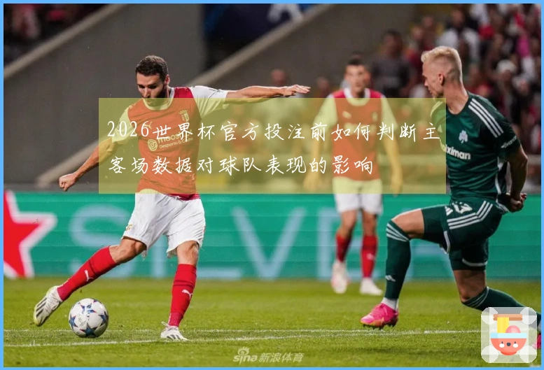 2026世界杯官方投注前如何判断主客场数据对球队表现的影响