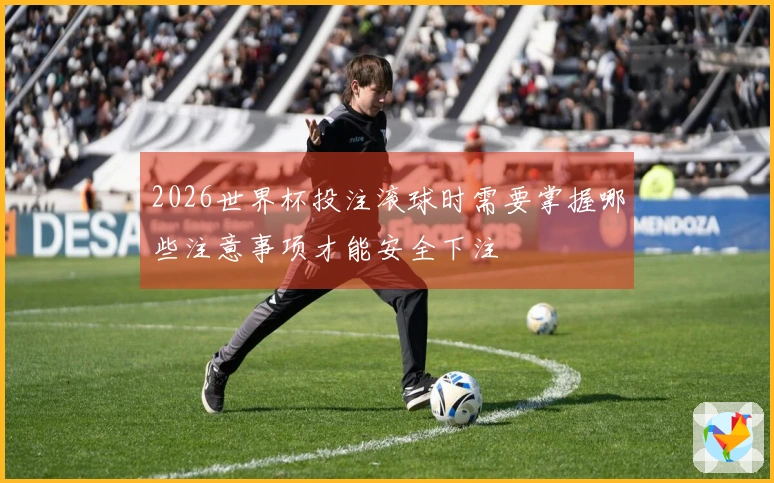 2026世界杯投注滚球时需要掌握哪些注意事项才能安全下注