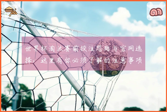 世界杯淘汰赛前投注思路与官网选择，这里有你必须了解的注意事项