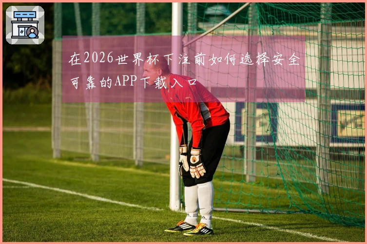 在2026世界杯下注前如何选择安全可靠的APP下载入口