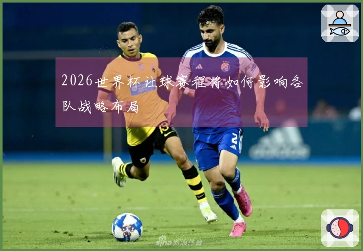 2026世界杯让球赛程将如何影响各队战略布局