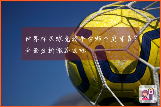世界杯买球竞猜平台哪个更可靠？全面分析推荐攻略