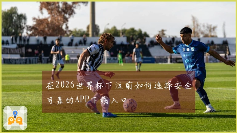 在2026世界杯下注前如何选择安全可靠的APP下载入口