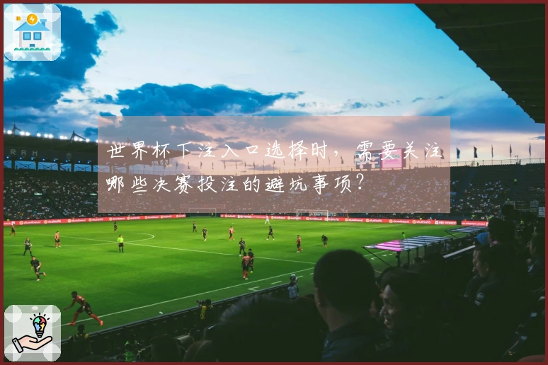 世界杯下注入口选择时，需要关注哪些决赛投注的避坑事项？