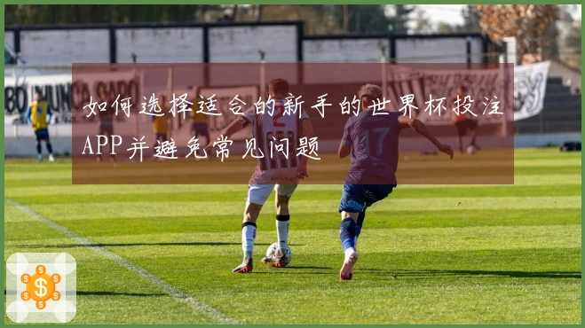 如何选择适合的新手的世界杯投注APP并避免常见问题