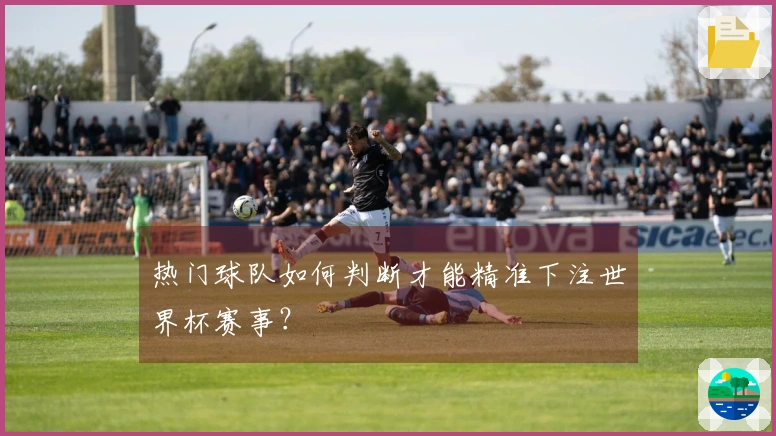 热门球队如何判断才能精准下注世界杯赛事？
