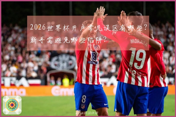 2026世界杯开户常见误区有哪些？新手需避免哪些陷阱？