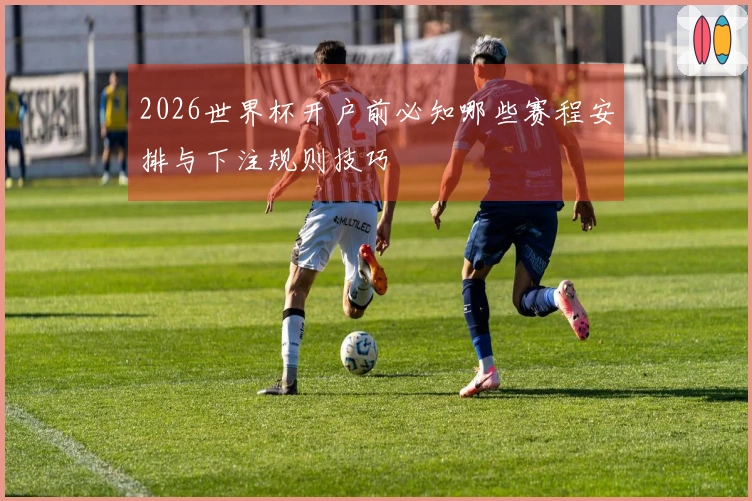 2026世界杯开户前必知哪些赛程安排与下注规则技巧