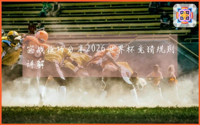 实战技巧分享2026世界杯竞猜规则详解