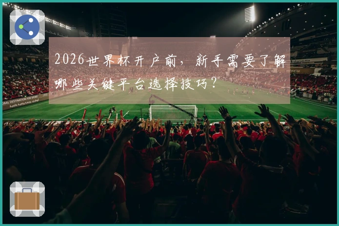2026世界杯开户前，新手需要了解哪些关键平台选择技巧？