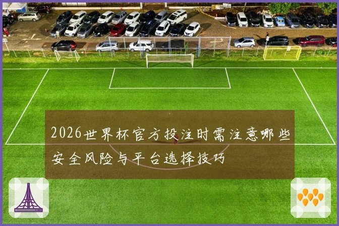 2026世界杯官方投注时需注意哪些安全风险与平台选择技巧
