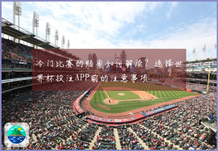 冷门比赛的赔率如何解读？选择世界杯投注APP前的注意事项