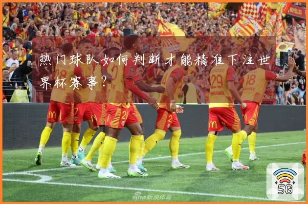 热门球队如何判断才能精准下注世界杯赛事？