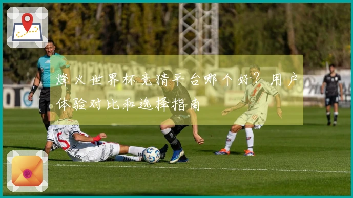 烽火世界杯竞猜平台哪个好？用户体验对比和选择指南