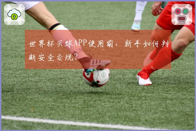 世界杯买球APP使用前，新手如何判断安全合规？
