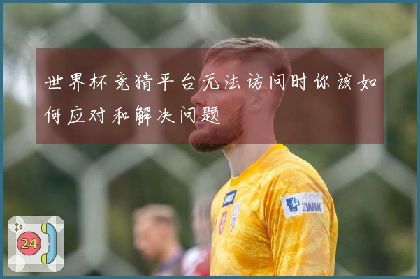 世界杯竞猜平台无法访问时你该如何应对和解决问题