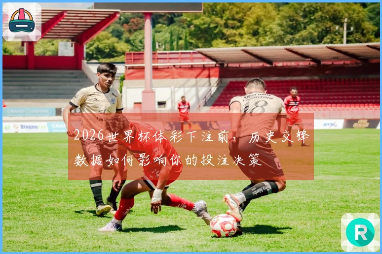 2026世界杯体彩下注前，历史交锋数据如何影响你的投注决策