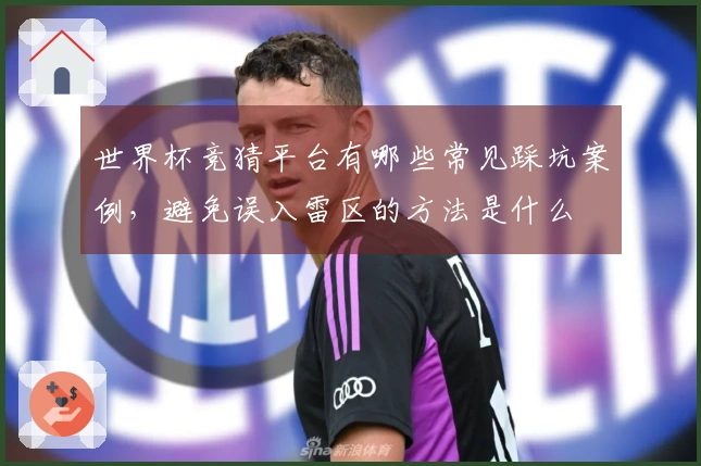 世界杯竞猜平台有哪些常见踩坑案例，避免误入雷区的方法是什么