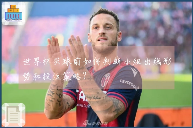 世界杯买球前如何判断小组出线形势和投注策略？