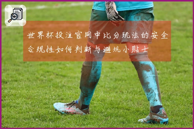 世界杯投注官网中比分玩法的安全合规性如何判断与避坑小贴士