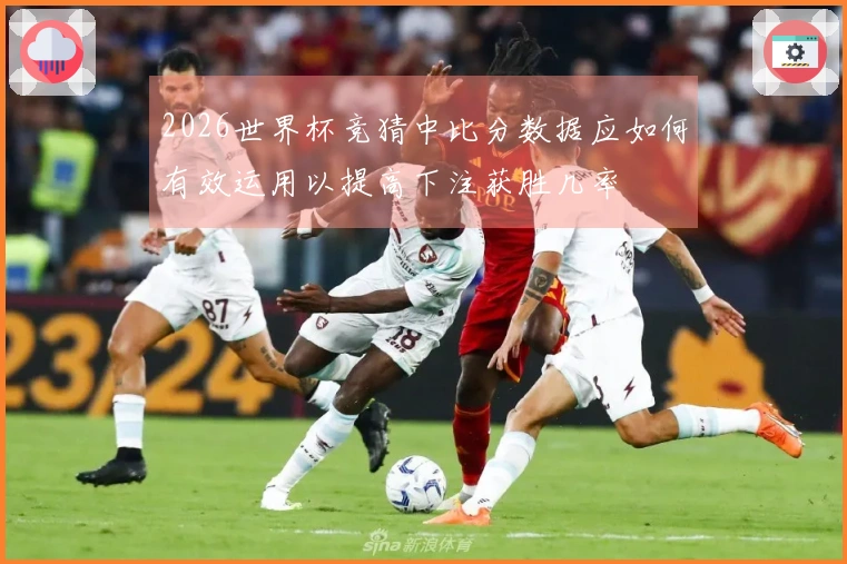 2026世界杯竞猜中比分数据应如何有效运用以提高下注获胜几率