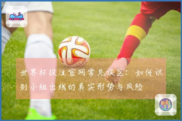 世界杯投注官网常见误区：如何识别小组出线的真实形势与风险
