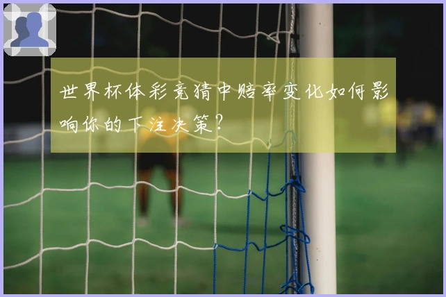 世界杯体彩竞猜中赔率变化如何影响你的下注决策？