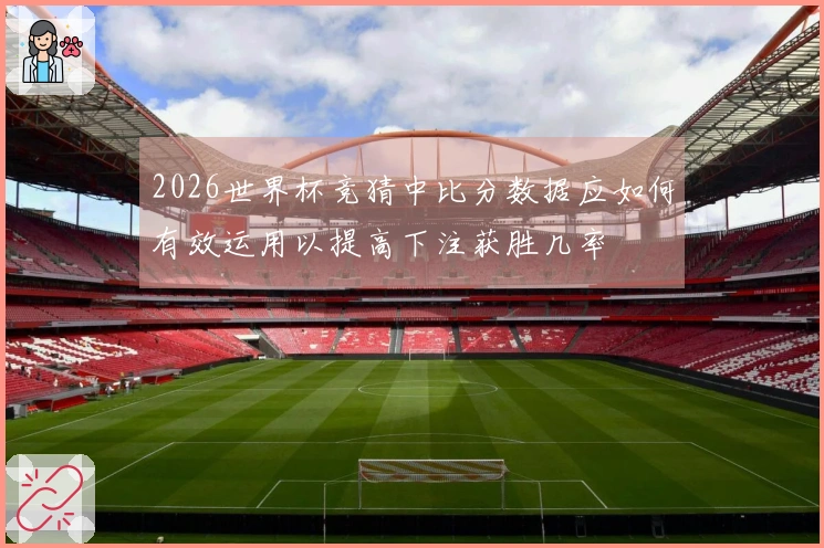 2026世界杯竞猜中比分数据应如何有效运用以提高下注获胜几率