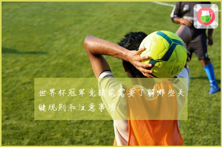 世界杯冠军竞猜前需要了解哪些关键规则和注意事项