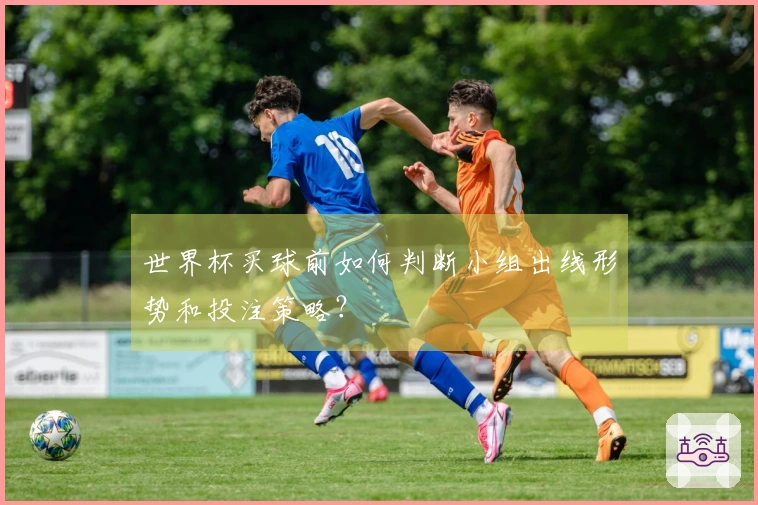 世界杯买球前如何判断小组出线形势和投注策略？