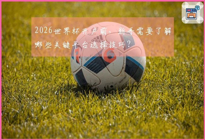 2026世界杯开户前，新手需要了解哪些关键平台选择技巧？