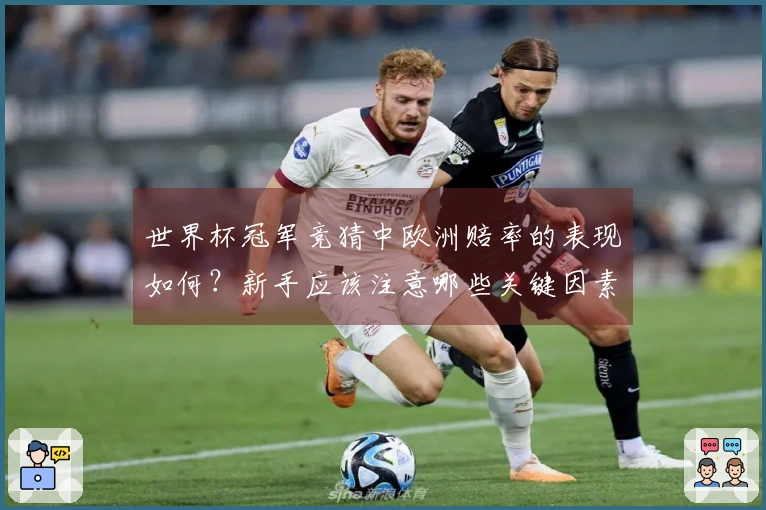 世界杯冠军竞猜中欧洲赔率的表现如何？新手应该注意哪些关键因素？