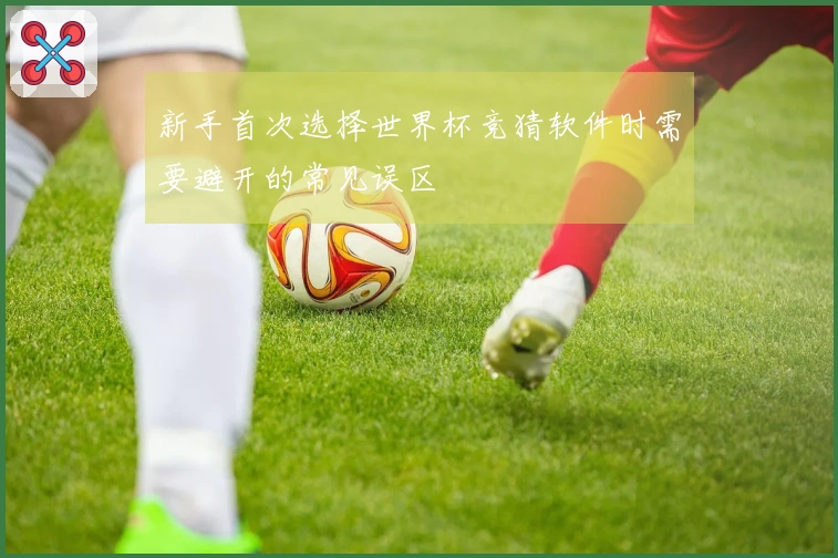 新手首次选择世界杯竞猜软件时需要避开的常见误区