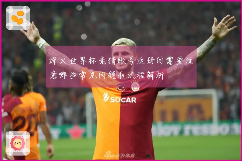 烽火世界杯竞猜账号注册时需要注意哪些常见问题和流程解析