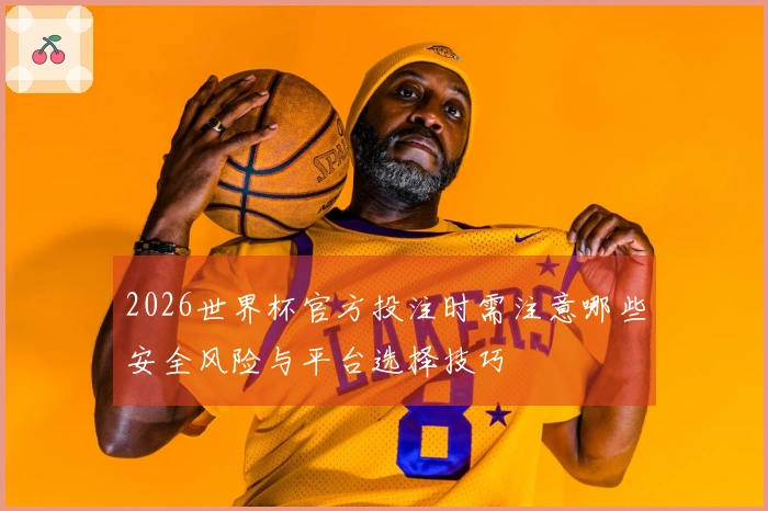 2026世界杯官方投注时需注意哪些安全风险与平台选择技巧