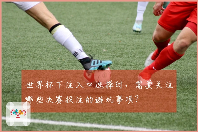 世界杯下注入口选择时,需要关注哪些决赛投注的避坑事项?